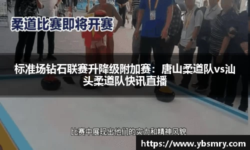 标准场钻石联赛升降级附加赛：唐山柔道队vs汕头柔道队快讯直播
