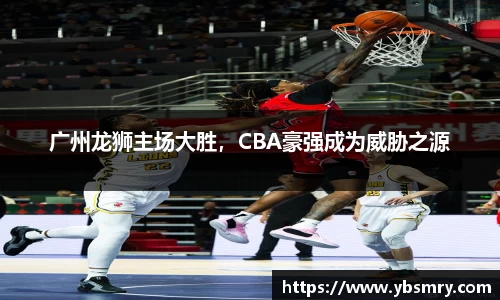 广州龙狮主场大胜，CBA豪强成为威胁之源