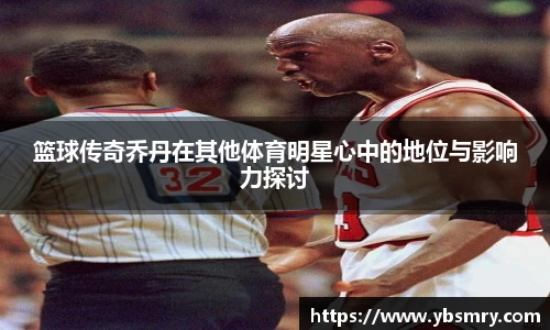 篮球传奇乔丹在其他体育明星心中的地位与影响力探讨