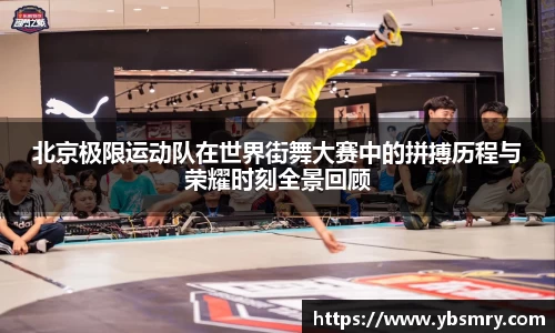 北京极限运动队在世界街舞大赛中的拼搏历程与荣耀时刻全景回顾