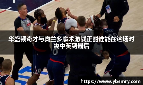 华盛顿奇才与奥兰多魔术激战正酣谁能在这场对决中笑到最后