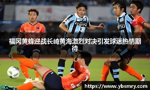 福冈黄蜂迎战长崎黄海激烈对决引发球迷热情期待