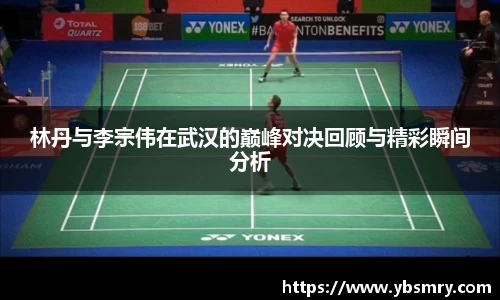 林丹与李宗伟在武汉的巅峰对决回顾与精彩瞬间分析